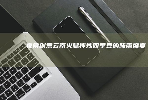 家常创意：云南火腿拌炒四季豆的味蕾盛宴